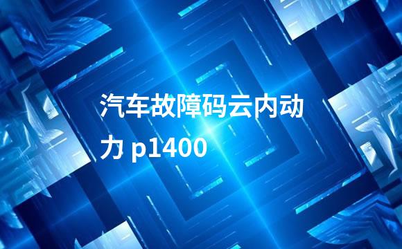汽车故障码云内动力 p1400